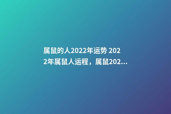 属鼠的人2022年运势 2022年属鼠人运程，属鼠2022年运势及运程